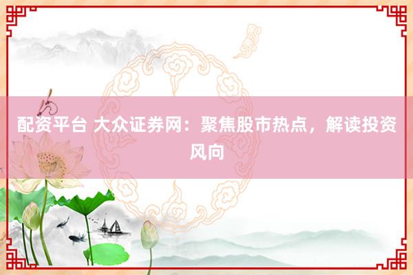 配资平台 大众证券网：聚焦股市热点，解读投资风向