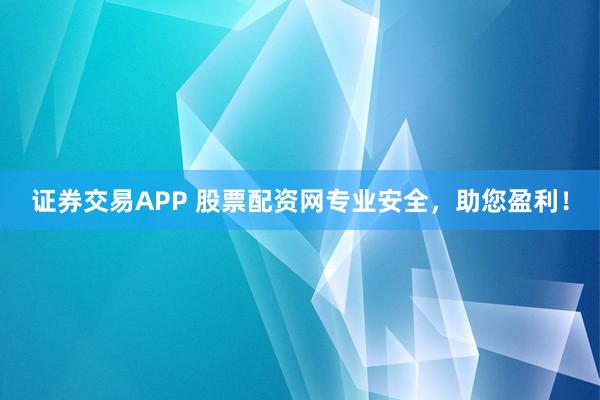 证券交易APP 股票配资网专业安全，助您盈利！