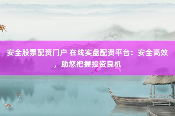 安全股票配资门户 在线实盘配资平台：安全高效，助您把握投资良机