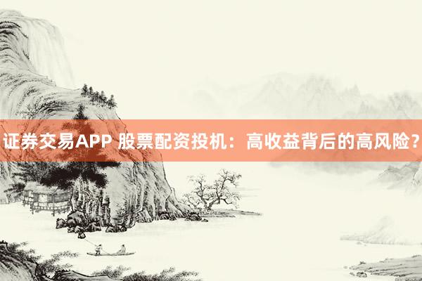 证券交易APP 股票配资投机：高收益背后的高风险？