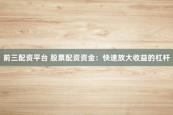 前三配资平台 股票配资资金：快速放大收益的杠杆