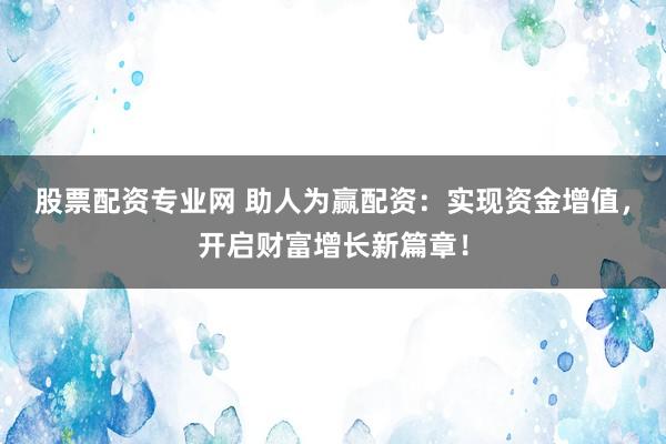 股票配资专业网 助人为赢配资：实现资金增值，开启财富增长新篇章！