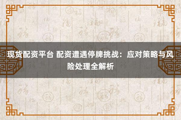 现货配资平台 配资遭遇停牌挑战：应对策略与风险处理全解析