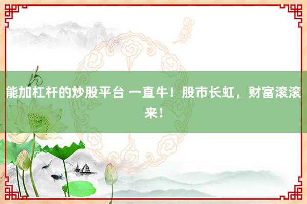 能加杠杆的炒股平台 一直牛！股市长虹，财富滚滚来！