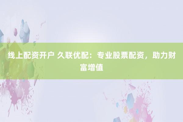 线上配资开户 久联优配：专业股票配资，助力财富增值