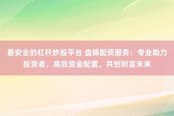 最安全的杠杆炒股平台 盘锦配资服务：专业助力投资者，高效资金配置，共创财富未来