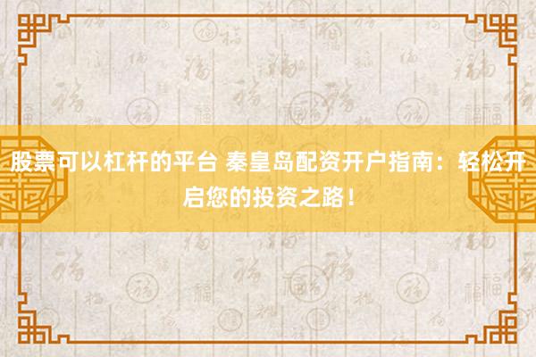 股票可以杠杆的平台 秦皇岛配资开户指南：轻松开启您的投资之路！