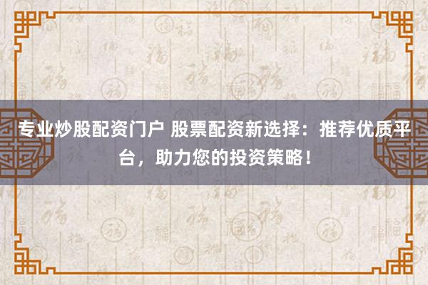专业炒股配资门户 股票配资新选择：推荐优质平台，助力您的投资策略！