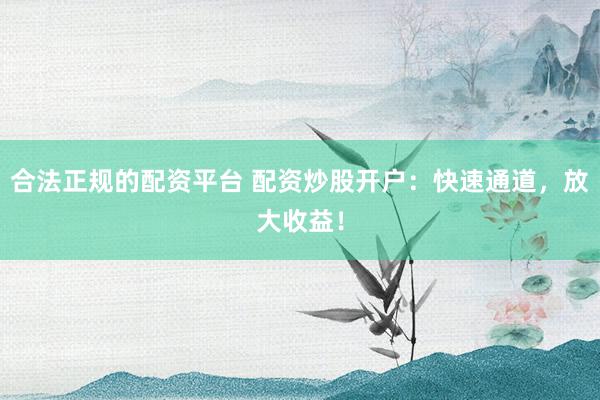 合法正规的配资平台 配资炒股开户：快速通道，放大收益！