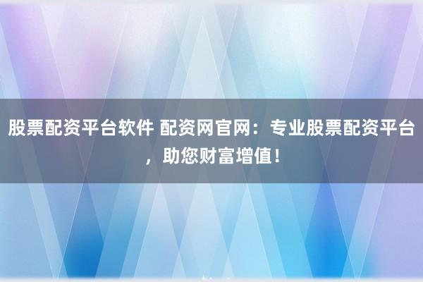 股票配资平台软件 配资网官网：专业股票配资平台，助您财富增值！