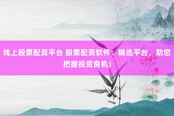 线上股票配资平台 股票配资软件：精选平台，助您把握投资良机！