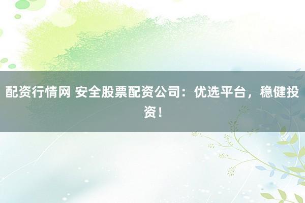 配资行情网 安全股票配资公司：优选平台，稳健投资！