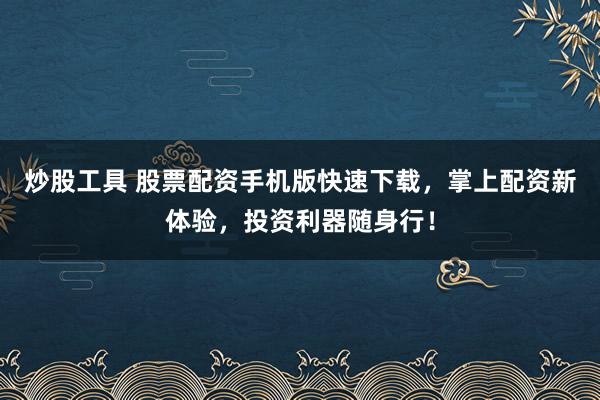 炒股工具 股票配资手机版快速下载，掌上配资新体验，投资利器随身行！