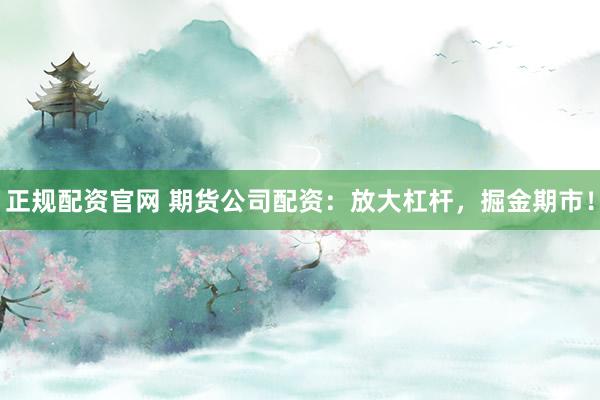 正规配资官网 期货公司配资：放大杠杆，掘金期市！