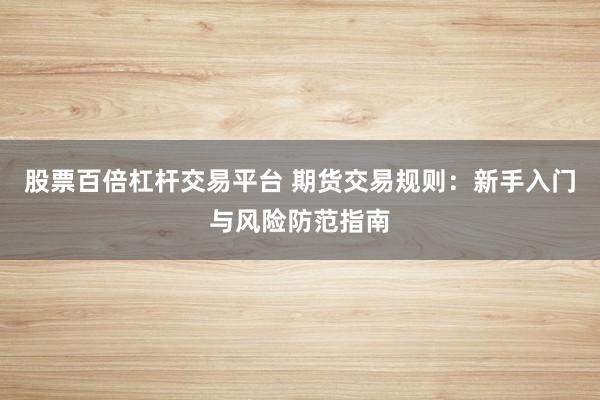 股票百倍杠杆交易平台 期货交易规则：新手入门与风险防范指南