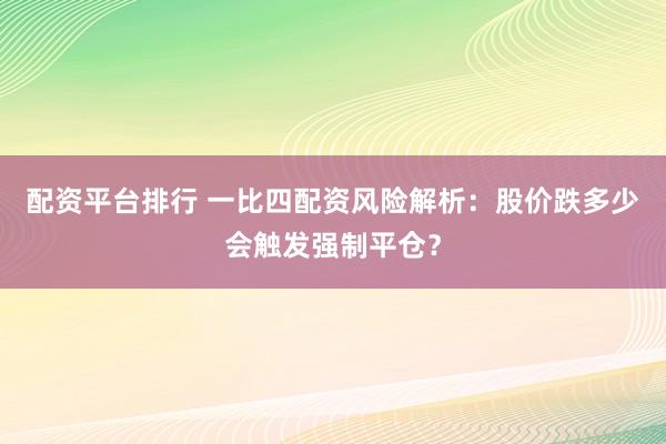 配资平台排行 一比四配资风险解析：股价跌多少会触发强制平仓？