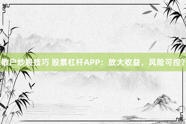 散户炒股技巧 股票杠杆APP：放大收益，风险可控？