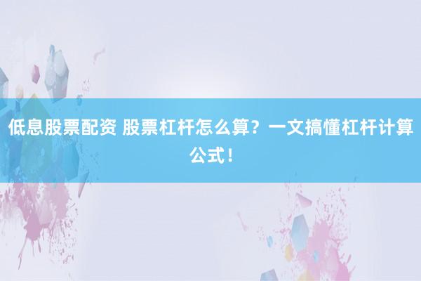低息股票配资 股票杠杆怎么算？一文搞懂杠杆计算公式！