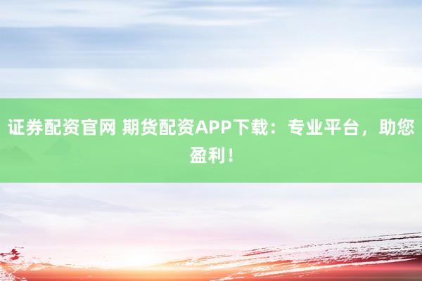 证券配资官网 期货配资APP下载：专业平台，助您盈利！