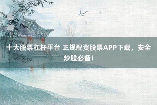 十大股票杠杆平台 正规配资股票APP下载，安全炒股必备！