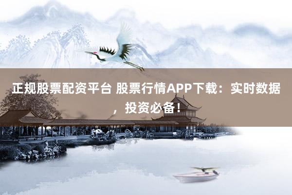 正规股票配资平台 股票行情APP下载：实时数据，投资必备！