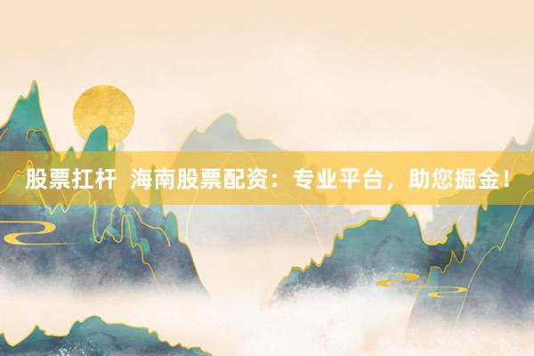 股票扛杆  海南股票配资：专业平台，助您掘金！