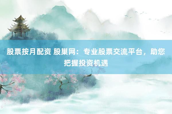 股票按月配资 股巢网：专业股票交流平台，助您把握投资机遇