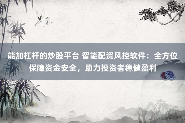 能加杠杆的炒股平台 智能配资风控软件：全方位保障资金安全，助力投资者稳健盈利