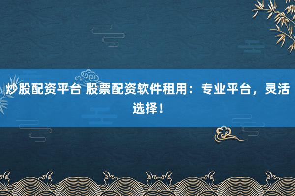 炒股配资平台 股票配资软件租用：专业平台，灵活选择！