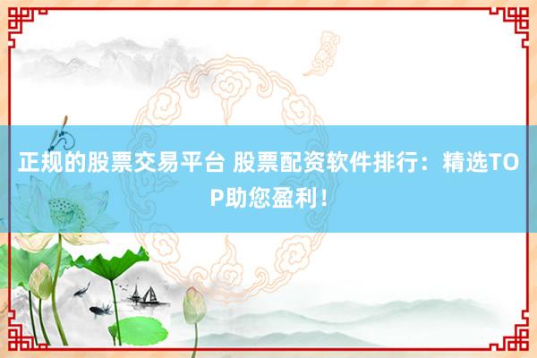 正规的股票交易平台 股票配资软件排行：精选TOP助您盈利！