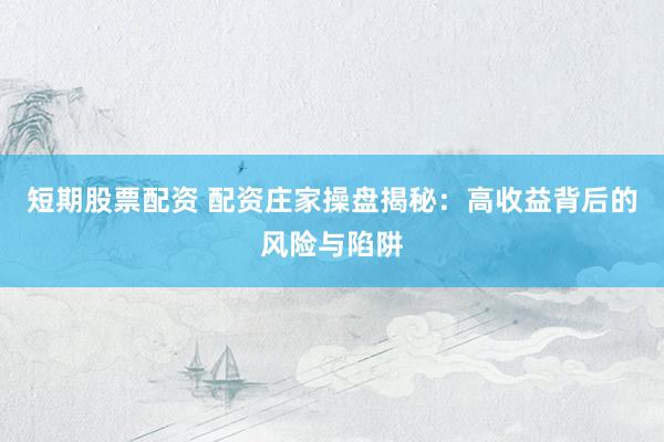 短期股票配资 配资庄家操盘揭秘：高收益背后的风险与陷阱