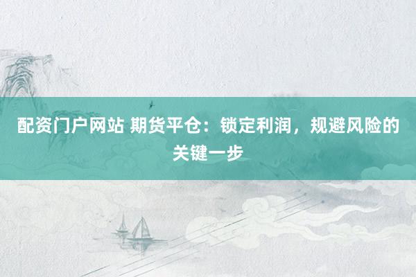 配资门户网站 期货平仓：锁定利润，规避风险的关键一步