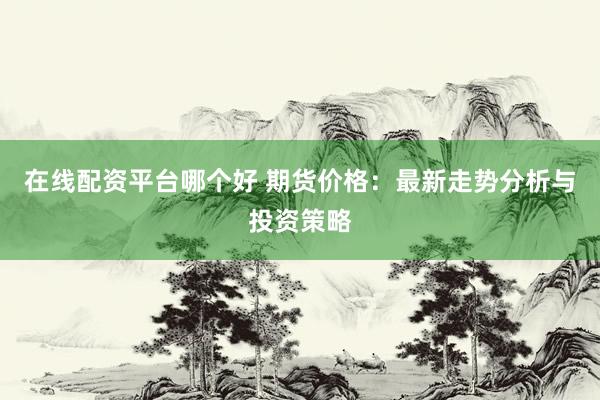 在线配资平台哪个好 期货价格：最新走势分析与投资策略