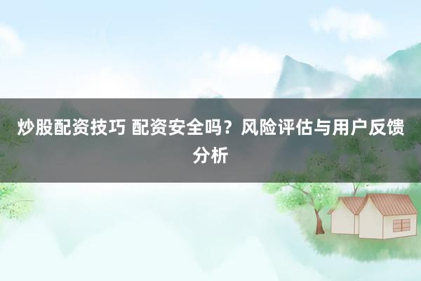 炒股配资技巧 配资安全吗？风险评估与用户反馈分析