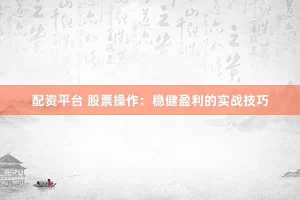 配资平台 股票操作：稳健盈利的实战技巧