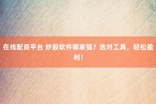 在线配资平台 炒股软件哪家强？选对工具，轻松盈利！
