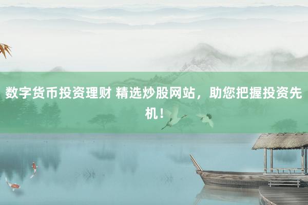 数字货币投资理财 精选炒股网站，助您把握投资先机！
