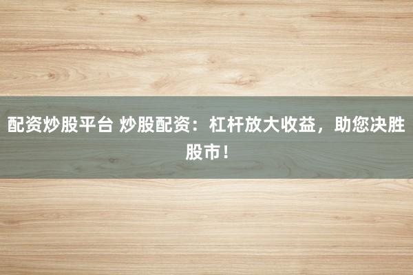 配资炒股平台 炒股配资：杠杆放大收益，助您决胜股市！