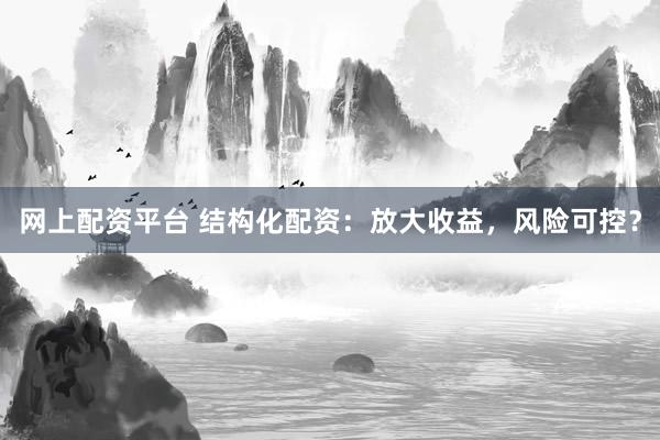 网上配资平台 结构化配资：放大收益，风险可控？