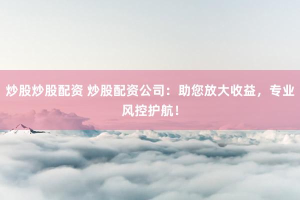 炒股炒股配资 炒股配资公司：助您放大收益，专业风控护航！