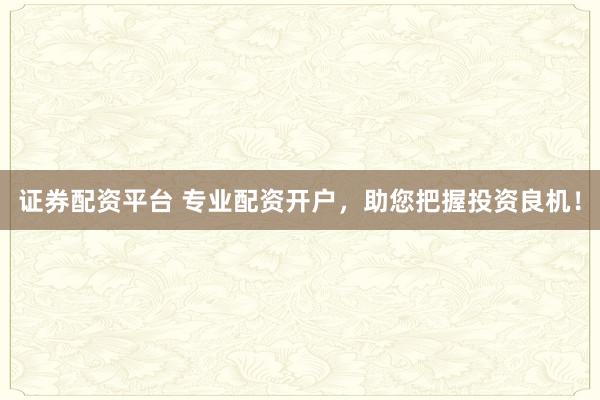 证券配资平台 专业配资开户，助您把握投资良机！