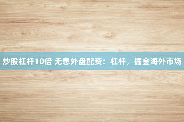 炒股杠杆10倍 无息外盘配资：杠杆，掘金海外市场