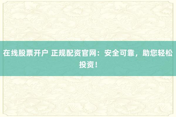 在线股票开户 正规配资官网：安全可靠，助您轻松投资！