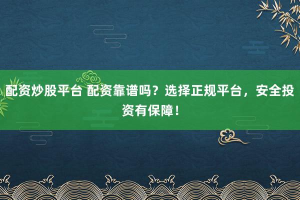 配资炒股平台 配资靠谱吗？选择正规平台，安全投资有保障！