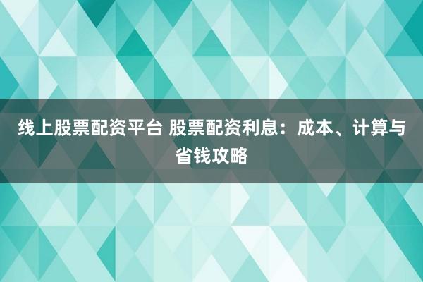 线上股票配资平台 股票配资利息：成本、计算与省钱攻略