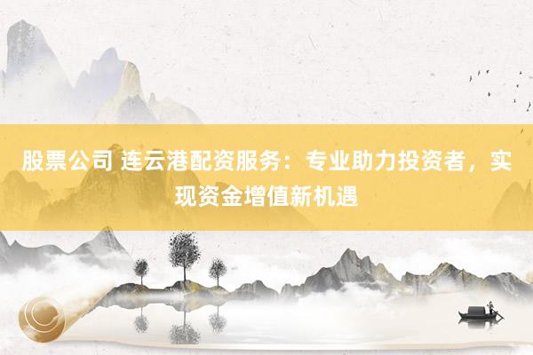 股票公司 连云港配资服务：专业助力投资者，实现资金增值新机遇