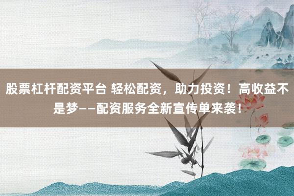 股票杠杆配资平台 轻松配资，助力投资！高收益不是梦——配资服务全新宣传单来袭！