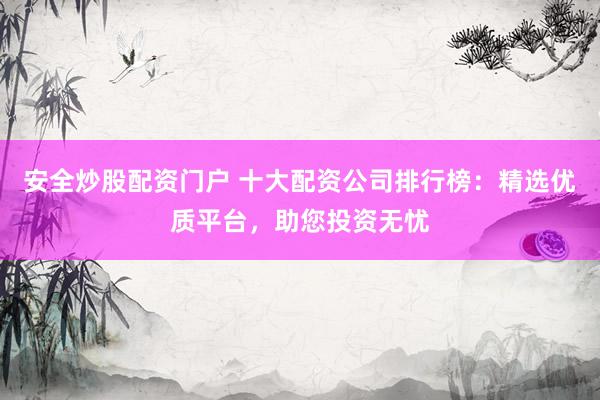 安全炒股配资门户 十大配资公司排行榜：精选优质平台，助您投资无忧