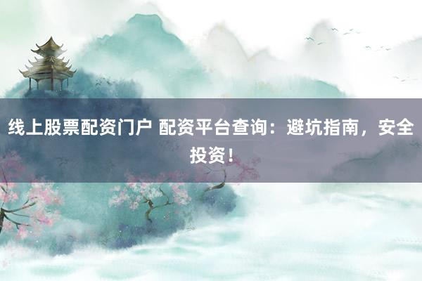 线上股票配资门户 配资平台查询：避坑指南，安全投资！