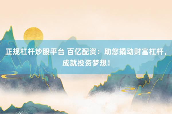 正规杠杆炒股平台 百亿配资：助您撬动财富杠杆，成就投资梦想！